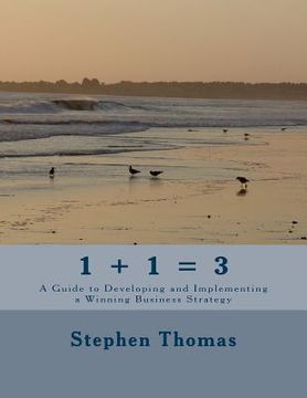 portada 1 + 1 = 3: A Guide to Developing and Implementing a Winning Business Strategy (in English)