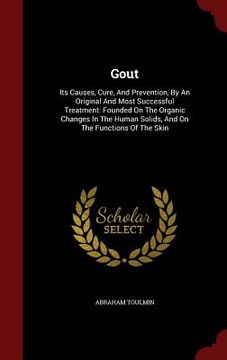 portada Gout: Its Causes, Cure, And Prevention, By An Original And Most Successful Treatment: Founded On The Organic Changes In The (in English)