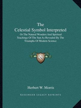 portada the celestial symbol interpreted: or the natural wonders and spiritual teachings of the sun as revealed by the triumphs of modern science