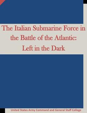 portada The Italian Submarine Force in the Battle of the Atlantic: Left in the Dark (en Inglés)