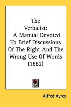 portada the verbalist: a manual devoted to brief discussions of the right and the wrong use of words (1882) (en Inglés)