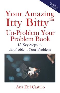 portada Your Amazing Itty Bitty(TM) Un-Problem Your Problem Book: 15 Key Steps to Un-Problem Your Problem (in English)