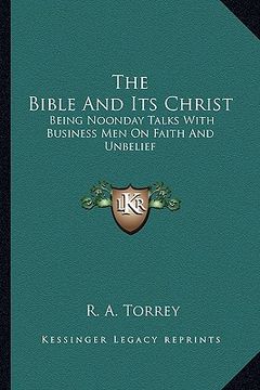 portada the bible and its christ: being noonday talks with business men on faith and unbelief