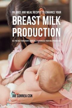 portada 99 Juice and Meal Recipes to Enhance Your Breast Milk Production: Use the Best Ingredients Available to Increase Your Milk Production