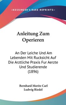 portada Anleitung Zum Operieren: An Der Leiche Und Am Lebenden Mit Rucksicht Auf Die Arztliche Praxis Fur Aerzte Und Studierende (1896) (en Alemán)