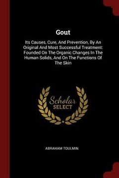 portada Gout: Its Causes, Cure, And Prevention, By An Original And Most Successful Treatment: Founded On The Organic Changes In The
