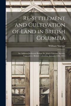 portada Re-settlement and Cultivation of Land in British Columbia [microform]: an Address Delivered Before St. John's Literary Society, Vancouver, British Col (en Inglés)