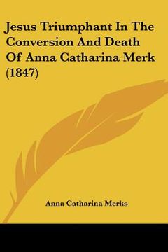 portada jesus triumphant in the conversion and death of anna catharina merk (1847) (en Inglés)