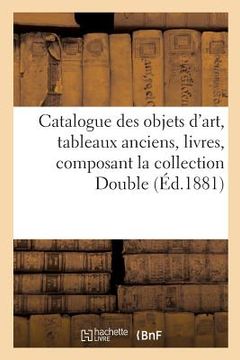 portada Catalogue Des Objets d'Art, Tableaux Anciens, Livres, Composant La Collection Double,: Dont La Vente Aura Lieu Les Lundi 30, Mardi 31 Mai, Mercredi 1e (in French)
