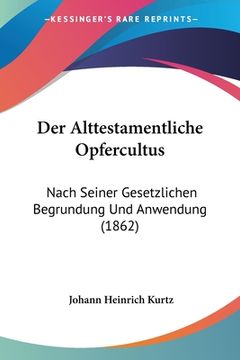portada Der Alttestamentliche Opfercultus: Nach Seiner Gesetzlichen Begrundung Und Anwendung (1862) (en Alemán)