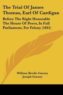 portada the trial of james thomas, earl of cardigan: before the right honorable the house of peers, in full parliament, for felony (1841) (en Inglés)