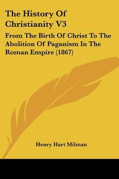portada the history of christianity v3: from the birth of christ to the abolition of paganism in the roman empire (1867) (en Inglés)