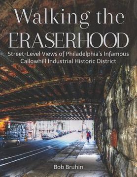 portada Walking the Eraserhood: A street-level exploration of Philadelphia's infamous Callowhill Industrial Historic District (en Inglés)