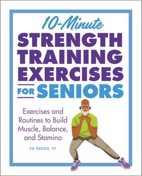 10-Minute Strength Training Exercises for Seniors: Exercises and Routines to Build Muscle, Balance, and Stamina (en Inglés)