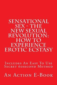 portada Sensational Sex - The New Sexual Revolution: How To Experience Erotic Ecstasy: Includes An Easy To Use Secret 60second Method (en Inglés)
