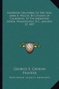 portada addresses delivered to the hon. john b. weller, by citizens of california, at the kirkwood house, washington, d.c., january 22, 1857 (en Inglés)