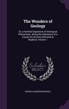 portada The Wonders of Geology: Or, a Familiar Exposition of Geological Phenomena: Being the Substance of a Course of Lectures Delivered at Brighton,