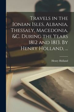 portada Travels in the Ionian Isles, Albania, Thessaly, Macedonia, &c. During the Years 1812 and 1813. By Henry Holland, ... (en Inglés)