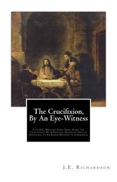 portada The Crucifixion, By An Eye-Witness: A Letter Written Seven Years After the Crucifixion, By a Personal Friend of Jesus in Jerusalem, to an Esseer Broth