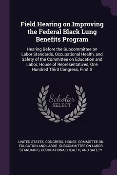 portada Field Hearing on Improving the Federal Black Lung Benefits Program: Hearing Before the Subcommittee on Labor Standards, Occupational Health, and Safet (en Inglés)