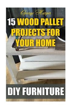 portada DIY Furniture: 15 Wood Pallet Projects For Your Home (en Inglés)