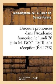 portada Discours Prononcés Dans l'Académie Françoise, Le Lundi 26 Juin M. DCC. LVIII, À La Réception: de M. de la Curne de Sainte-Palaye (en Francés)