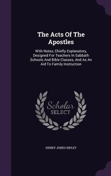 portada The Acts Of The Apostles: With Notes, Chiefly Explanatory, Designed For Teachers In Sabbath Schools And Bible Classes, And As An Aid To Family I