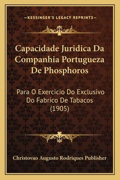 portada Capacidade Juridica Da Companhia Portugueza De Phosphoros: Para O Exercicio Do Exclusivo Do Fabrico De Tabacos (1905) (en Portugués)