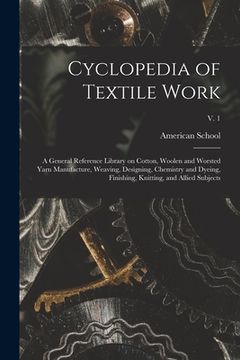 portada Cyclopedia of Textile Work: a General Reference Library on Cotton, Woolen and Worsted Yarn Manufacture, Weaving, Designing, Chemistry and Dyeing, (en Inglés)
