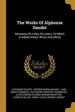portada The Works Of Alphonse Daudet: Memories Of A Man Of Letters, To Which Is Added Artists' Wives And Ultima (en Inglés)