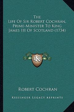 portada the life of sir robert cochran, prime-minister to king james iii of scotland (1734) (en Inglés)