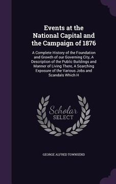portada Events at the National Capital and the Campaign of 1876: A Complete History of the Foundation and Growth of our Governing City, A Description of the P (en Inglés)
