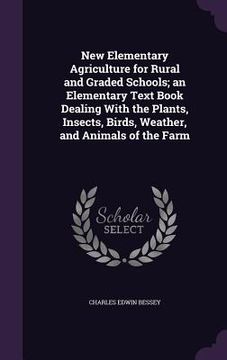portada New Elementary Agriculture for Rural and Graded Schools; an Elementary Text Book Dealing With the Plants, Insects, Birds, Weather, and Animals of the (en Inglés)