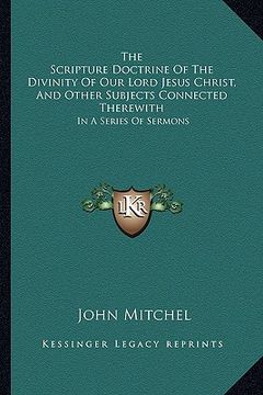 portada the scripture doctrine of the divinity of our lord jesus christ, and other subjects connected therewith: in a series of sermons (en Inglés)