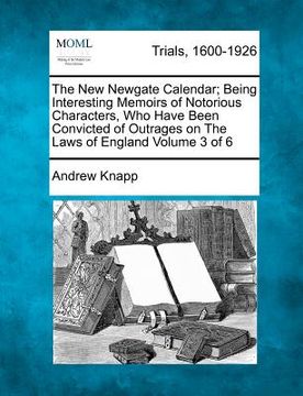 portada the new newgate calendar; being interesting memoirs of notorious characters, who have been convicted of outrages on the laws of england volume 3 of 6 (en Inglés)