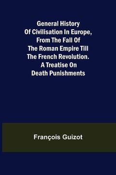 portada General History of Civilisation in Europe, From the Fall of the Roman Empire Till the French Revolution. A Treatise on Death Punishments. (en Inglés)