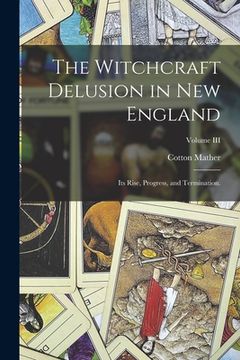 portada The Witchcraft Delusion in New England: Its Rise, Progress, and Termination.; Volume III (en Inglés)