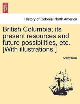 portada british columbia; its present resources and future possibilities, etc. [with illustrations.] (en Inglés)