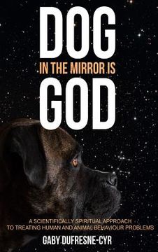 portada Dog in the Mirror is God: A scientifically spiritual approach to treating human and animal behaviour problems