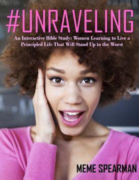 portada # Unraveling: An Interactive Bible Study: Women Learning to Live a Principled Life That Will Stand Up To The Worst
