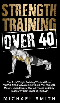 portada Strength Training Over 40: The Only Weight Training Workout Book you Will Need to Maintain or Build Your Strength, Muscle Mass, Energy, Overall. Training Workout Book you Will Need to Maint (en Inglés)