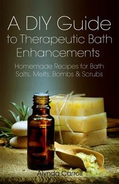 portada A DIY Guide to Therapeutic Bath Enhancements: Homemade Recipes for Bath Salts, Melts, Bombs and Scrubs (en Inglés)