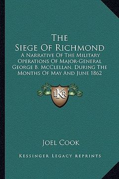 portada the siege of richmond: a narrative of the military operations of major-general george b. mcclellan, during the months of may and june 1862 (en Inglés)