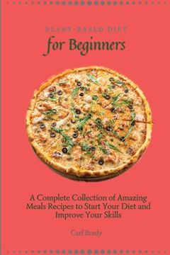 portada Plant-Based Diet for Beginners: A Complete Collection of Amazing Meals Recipes to Start Your Diet and Improve Your Skills (en Inglés)