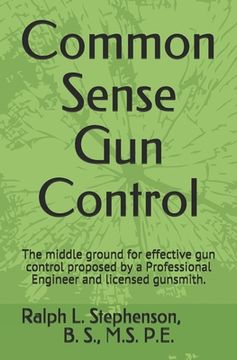 portada Common Sense Gun Control: The middle ground for effective gun control proposed by a Professional Engineer and former licensed gunsmith. (in English)