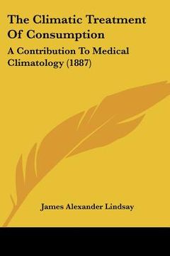 portada the climatic treatment of consumption: a contribution to medical climatology (1887) (en Inglés)
