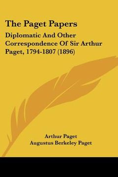 portada the paget papers: diplomatic and other correspondence of sir arthur paget, 1794-1807 (1896) (en Inglés)