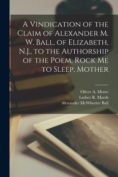 portada A Vindication of the Claim of Alexander M. W. Ball, of Elizabeth, N.J., to the Authorship of the Poem, Rock Me to Sleep, Mother (en Inglés)
