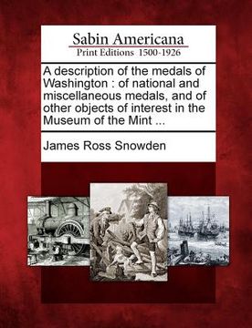 portada A Description of the Medals of Washington: Of National and Miscellaneous Medals, and of Other Objects of Interest in the Museum of the Mint ... (en Inglés)