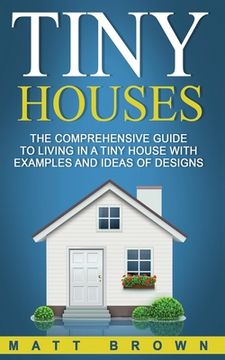 portada Tiny Houses: The Comprehensive Guide to Living in a Tiny House with Examples and Ideas of Designs (en Inglés)